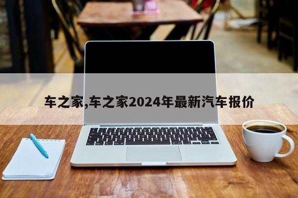杏彩体育，车之家车之家2024年最新汽车报价